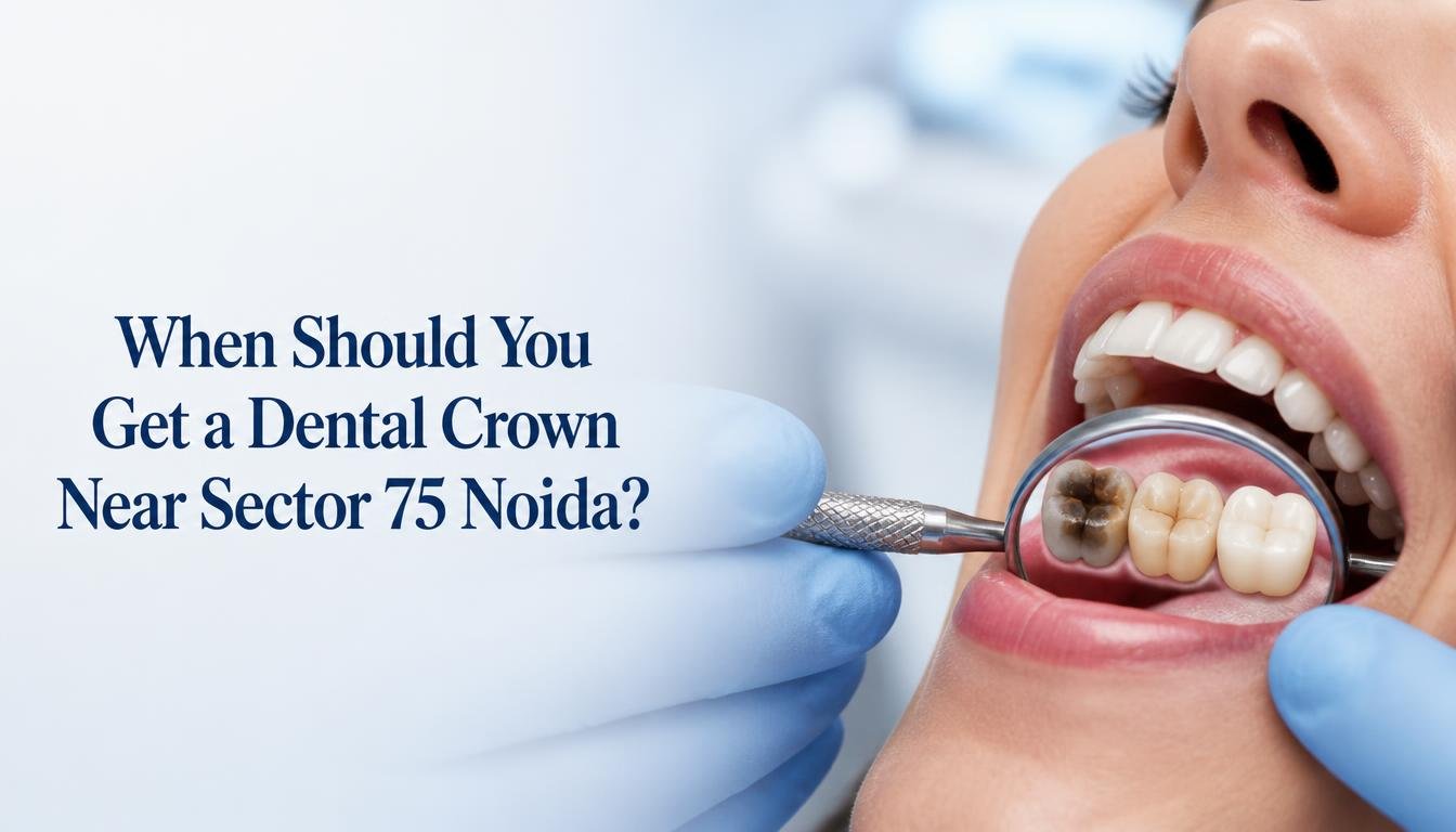 When Should You Get a Dental Crown Near Sector 75 Noida?